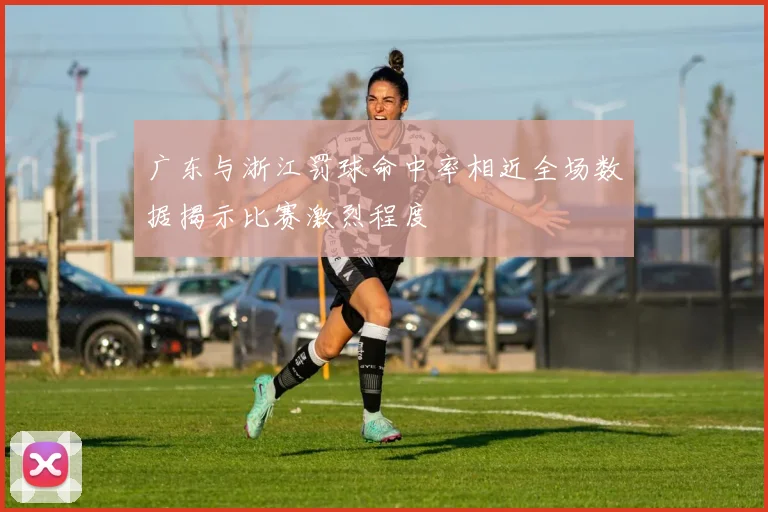 广东与浙江罚球命中率相近全场数据揭示比赛激烈程度