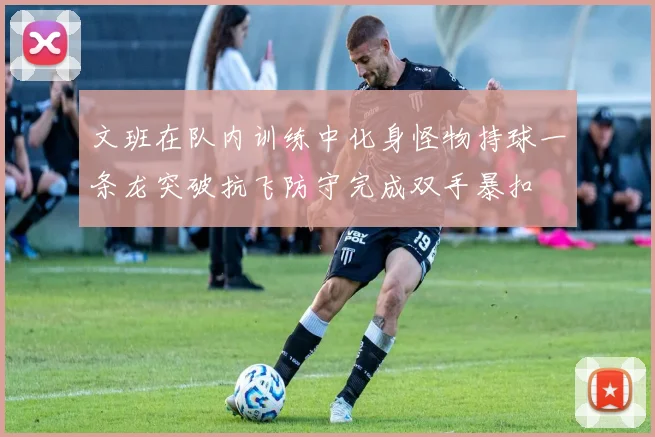 文班在队内训练中化身怪物持球一条龙突破抗飞防守完成双手暴扣