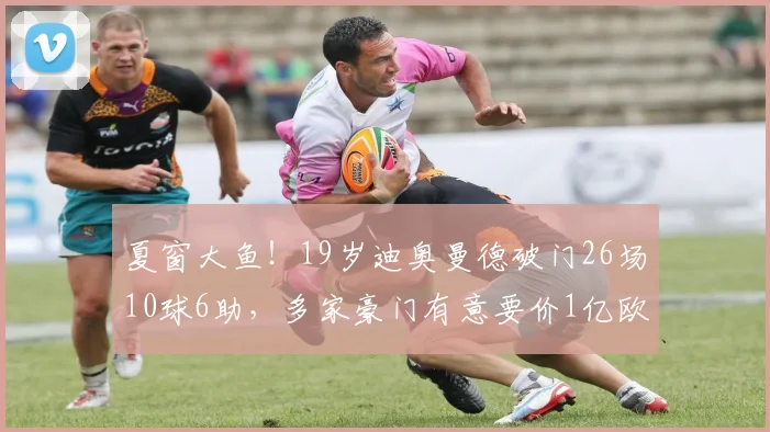 夏窗大鱼！19岁迪奥曼德破门26场10球6助，多家豪门有意要价1亿欧