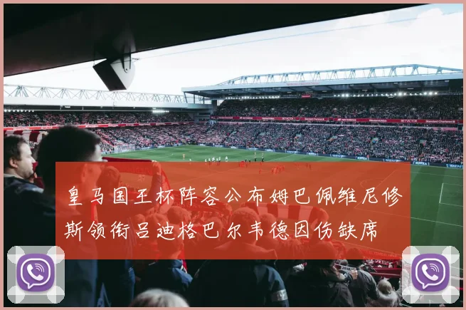 皇马国王杯阵容公布姆巴佩维尼修斯领衔吕迪格巴尔韦德因伤缺席