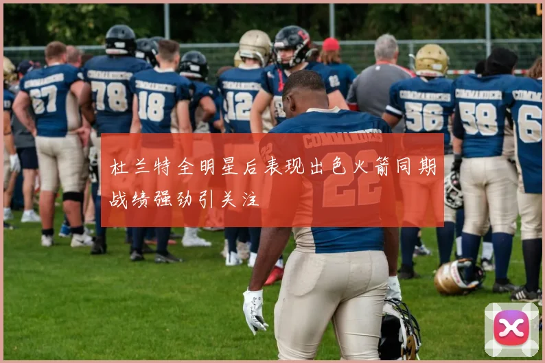 杜兰特全明星后表现出色火箭同期战绩强劲引关注