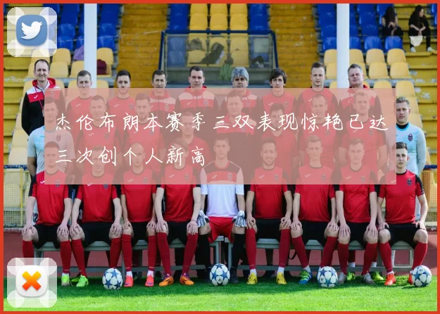 杰伦布朗本赛季三双表现惊艳已达三次创个人新高