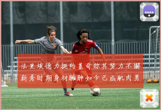 法里埃德力挺约基奇称其努力不懈新秀时期身材臃肿如今已成肌肉男