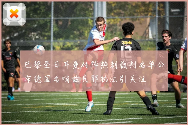 巴黎圣日耳曼对阵热刺裁判名单公布德国名哨兹瓦耶执法引关注