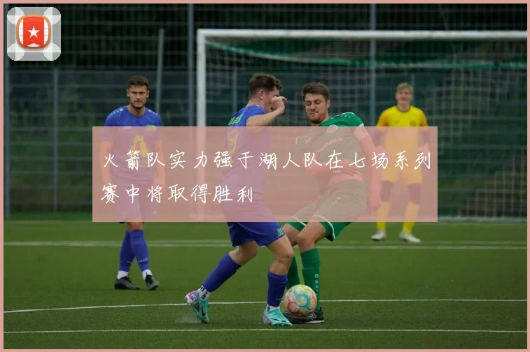 火箭队实力强于湖人队在七场系列赛中将取得胜利