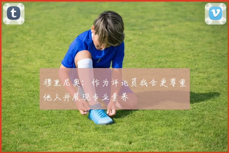穆里尼奥：作为评论员我会更尊重他人并展现专业素养
