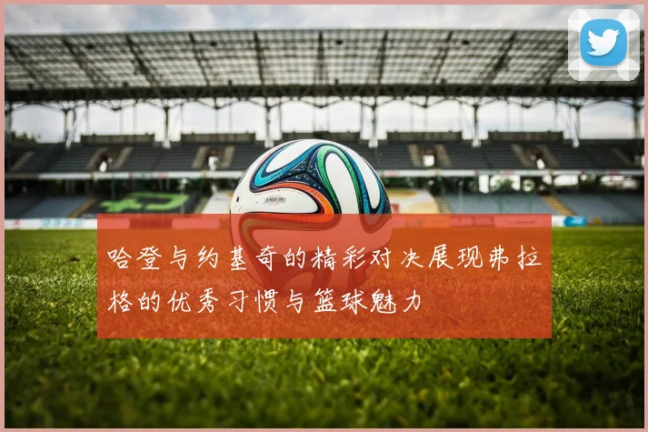 哈登与约基奇的精彩对决展现弗拉格的优秀习惯与篮球魅力