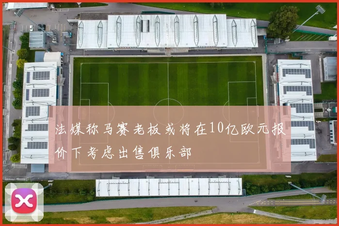法媒称马赛老板或将在10亿欧元报价下考虑出售俱乐部
