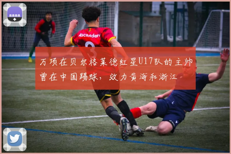 万项在贝尔格莱德红星U17队的主帅曾在中国踢球，效力黄海和浙江