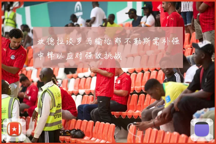 坎德拉谈罗马输给那不勒斯需补强中锋以应对强敌挑战