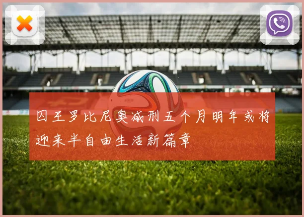 囚王罗比尼奥减刑五个月明年或将迎来半自由生活新篇章