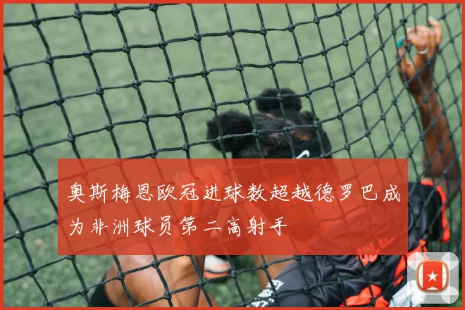 奥斯梅恩欧冠进球数超越德罗巴成为非洲球员第二高射手