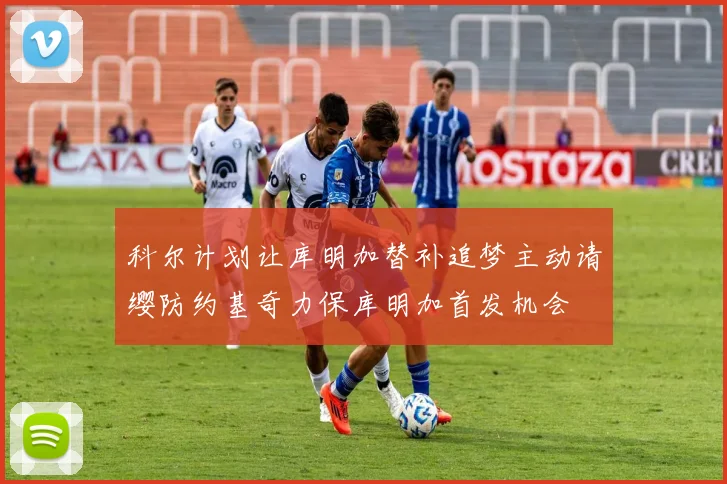 科尔计划让库明加替补追梦主动请缨防约基奇力保库明加首发机会