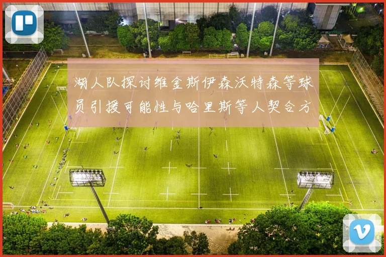 湖人队探讨维金斯伊森沃特森等球员引援可能性与哈里斯等人契合方向