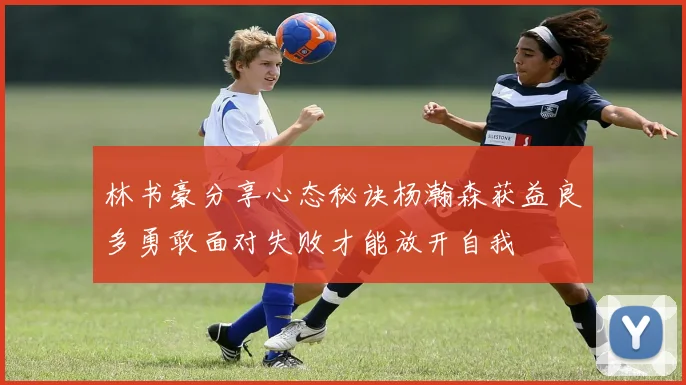 林书豪分享心态秘诀杨瀚森获益良多勇敢面对失败才能放开自我
