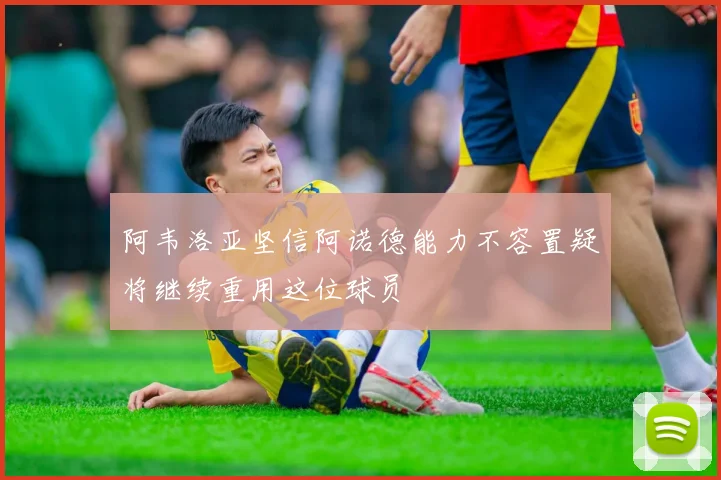 阿韦洛亚坚信阿诺德能力不容置疑将继续重用这位球员