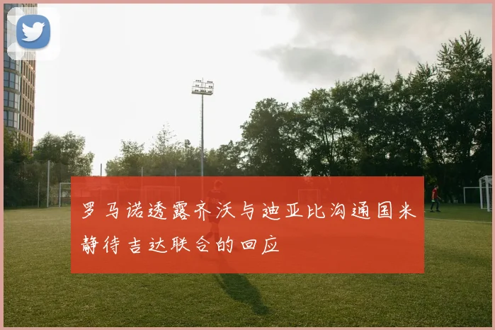 罗马诺透露齐沃与迪亚比沟通国米静待吉达联合的回应