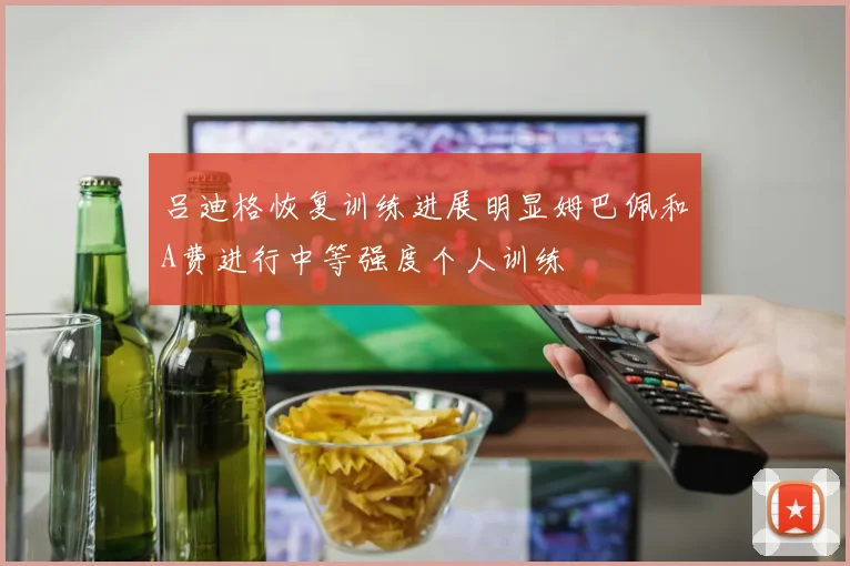 吕迪格恢复训练进展明显姆巴佩和A费进行中等强度个人训练