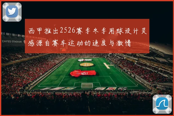 西甲推出2526赛季冬季用球设计灵感源自赛车运动的速度与激情