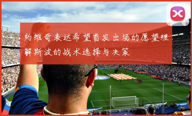 约维奇表达希望首发出场的愿望理解斯波的战术选择与决策