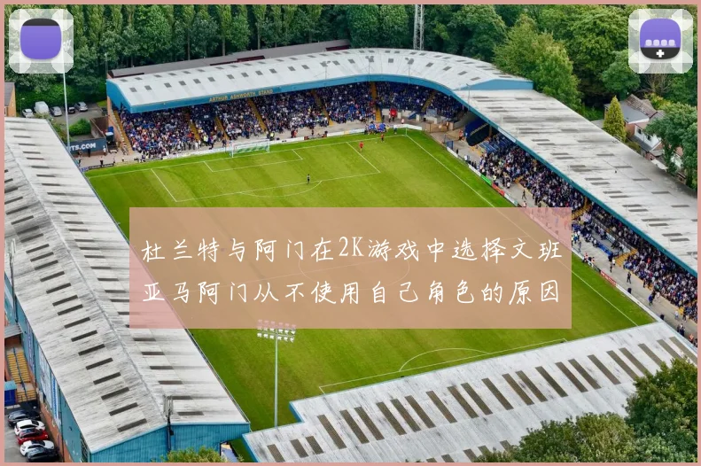 杜兰特与阿门在2K游戏中选择文班亚马阿门从不使用自己角色的原因揭秘