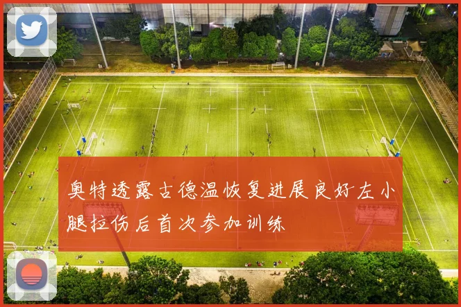 奥特透露古德温恢复进展良好左小腿拉伤后首次参加训练